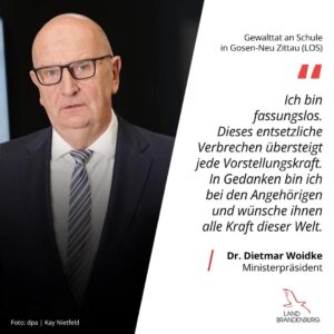 Den Worten unseres Ministerpräsidenten Dietmar Woidke können wir uns nur anschließen. Auch wir wünschen den Angehörigen und Betroffenen dieser Tat Kraft und das sie es gut verarbeiten.